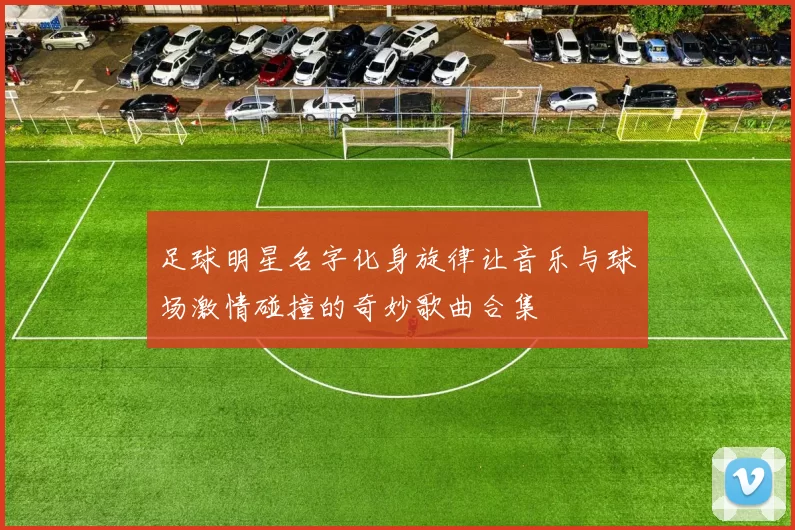 足球明星名字化身旋律让音乐与球场激情碰撞的奇妙歌曲合集