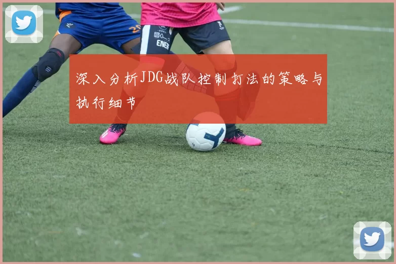 深入分析JDG战队控制打法的策略与执行细节
