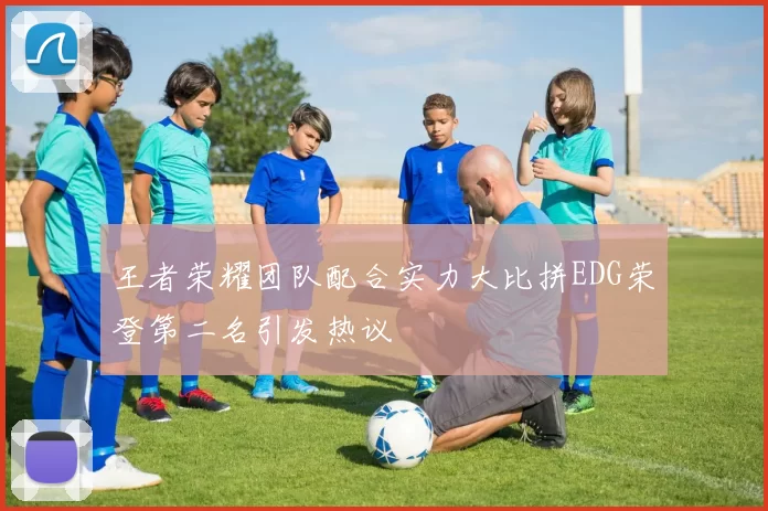 王者荣耀团队配合实力大比拼EDG荣登第二名引发热议