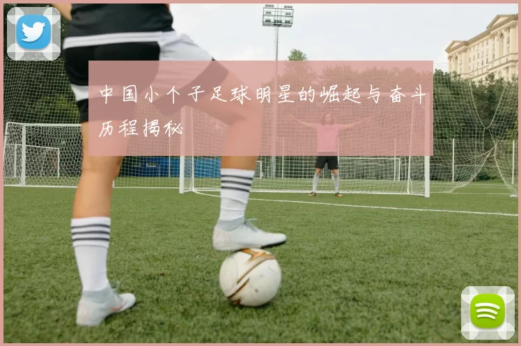 中国小个子足球明星的崛起与奋斗历程揭秘