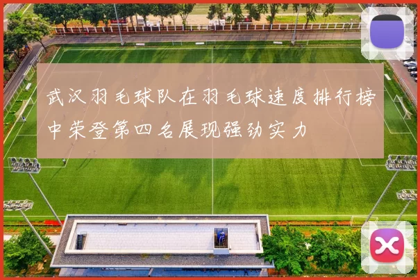 武汉羽毛球队在羽毛球速度排行榜中荣登第四名展现强劲实力