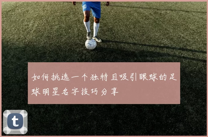 如何挑选一个独特且吸引眼球的足球明星名字技巧分享