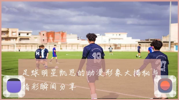 足球明星凯恩的动漫形象大揭秘与精彩瞬间分享