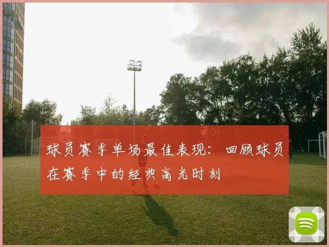 球员赛季单场最佳表现：回顾球员在赛季中的经典高光时刻