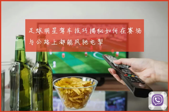足球明星驾车技巧揭秘如何在赛场与公路上都能风驰电掣