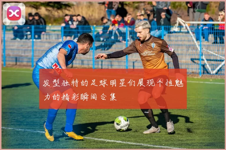 发型独特的足球明星们展现个性魅力的精彩瞬间合集
