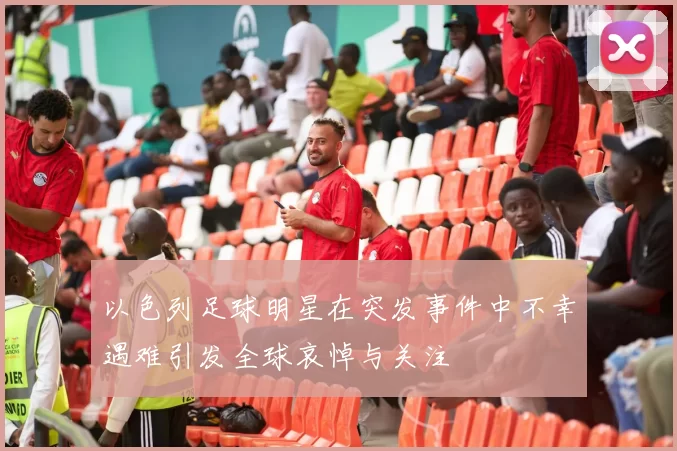 以色列足球明星在突发事件中不幸遇难引发全球哀悼与关注
