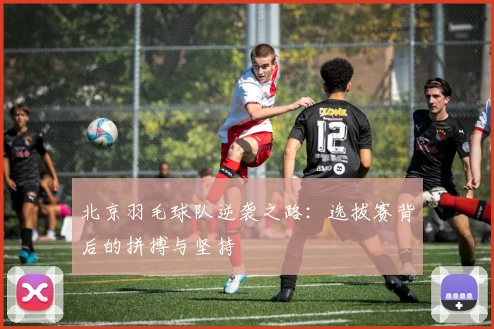 北京羽毛球队逆袭之路：选拔赛背后的拼搏与坚持