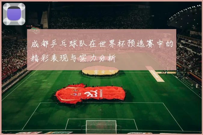 成都乒乓球队在世界杯预选赛中的精彩表现与实力分析