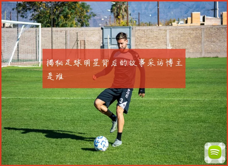 揭秘足球明星背后的故事采访博主是谁