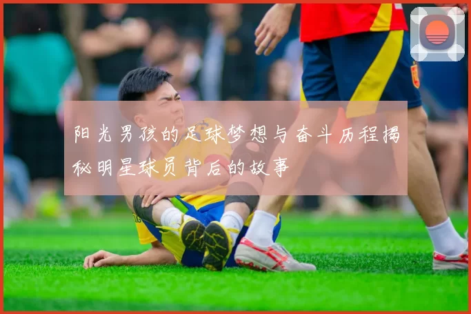 阳光男孩的足球梦想与奋斗历程揭秘明星球员背后的故事