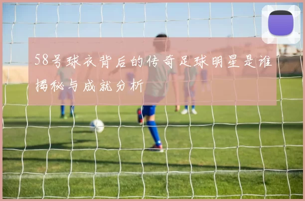 58号球衣背后的传奇足球明星是谁揭秘与成就分析