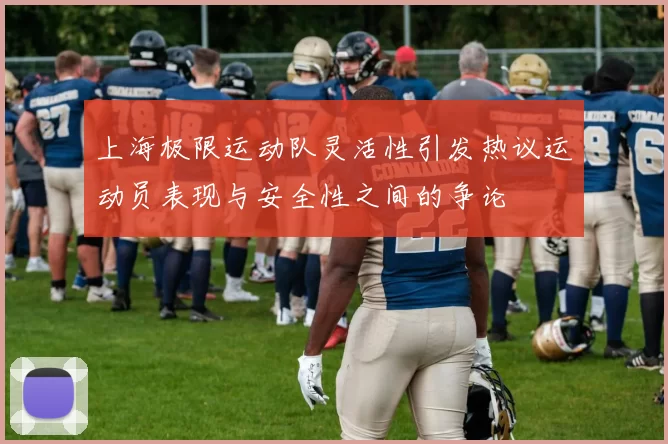 上海极限运动队灵活性引发热议运动员表现与安全性之间的争论