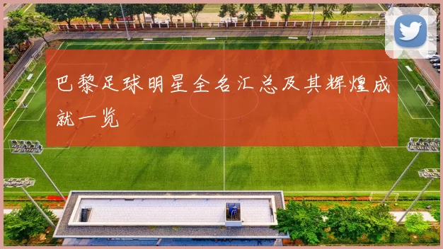 巴黎足球明星全名汇总及其辉煌成就一览