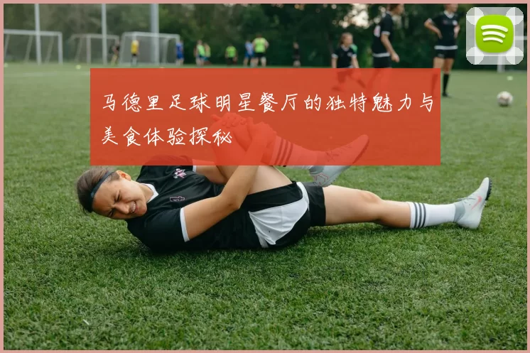 马德里足球明星餐厅的独特魅力与美食体验探秘