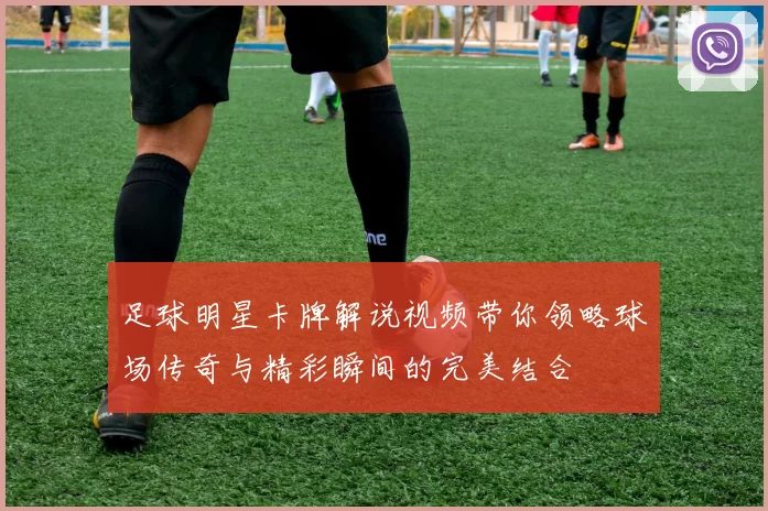 足球明星卡牌解说视频带你领略球场传奇与精彩瞬间的完美结合