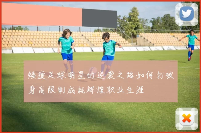 矮瘦足球明星的逆袭之路如何打破身高限制成就辉煌职业生涯