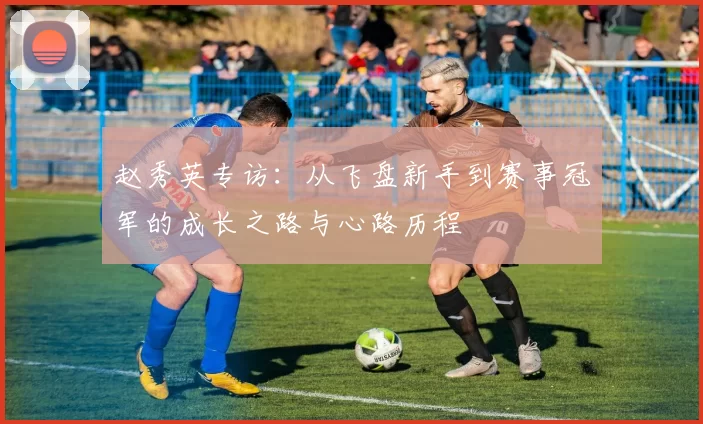 赵秀英专访：从飞盘新手到赛事冠军的成长之路与心路历程