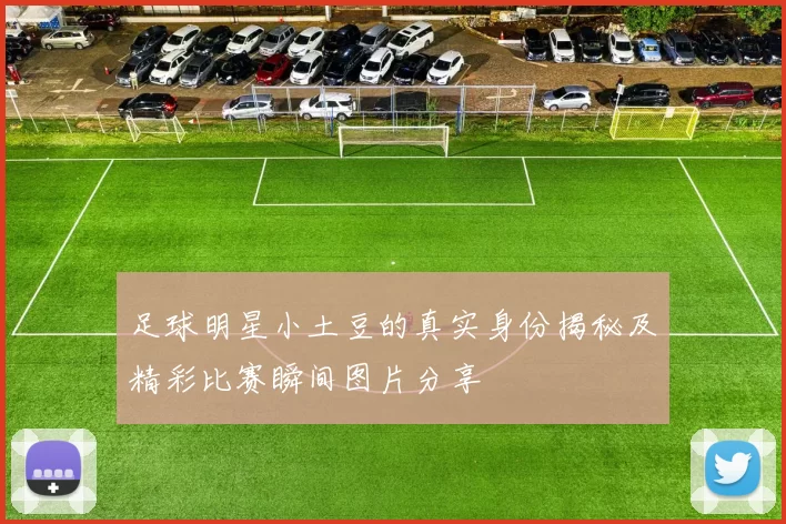 足球明星小土豆的真实身份揭秘及精彩比赛瞬间图片分享