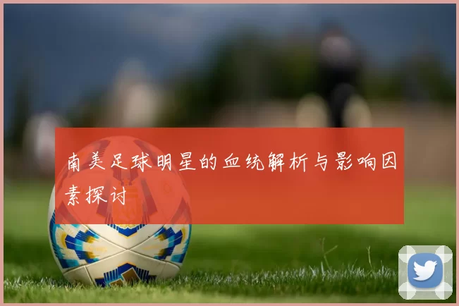南美足球明星的血统解析与影响因素探讨