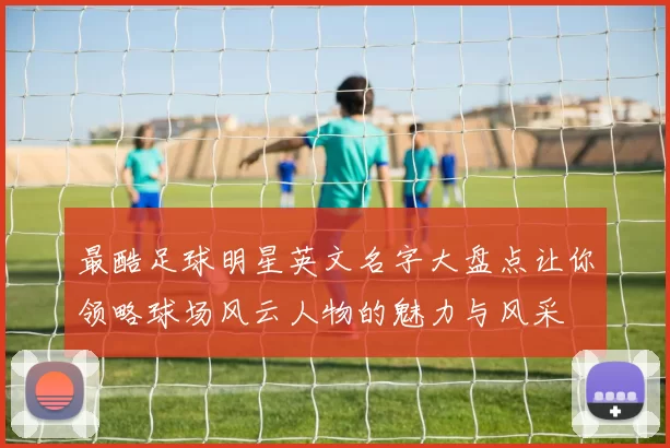 最酷足球明星英文名字大盘点让你领略球场风云人物的魅力与风采
