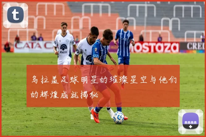 乌拉盖足球明星的璀璨星空与他们的辉煌成就揭秘