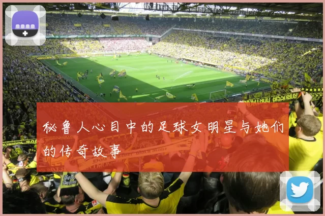 秘鲁人心目中的足球女明星与她们的传奇故事