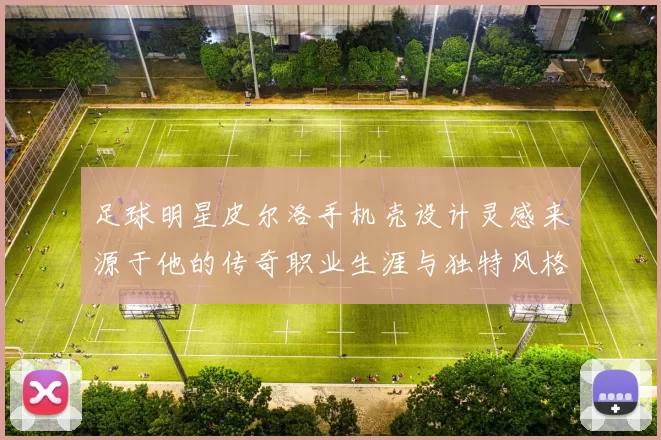 足球明星皮尔洛手机壳设计灵感来源于他的传奇职业生涯与独特风格