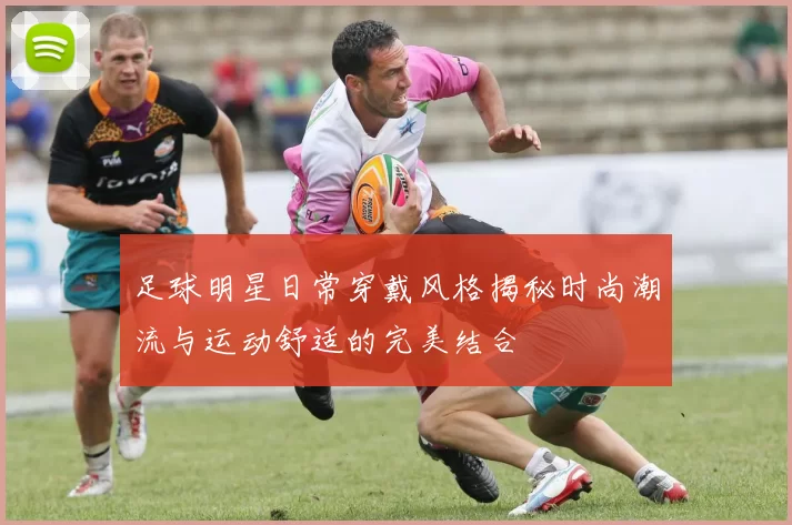 足球明星日常穿戴风格揭秘时尚潮流与运动舒适的完美结合