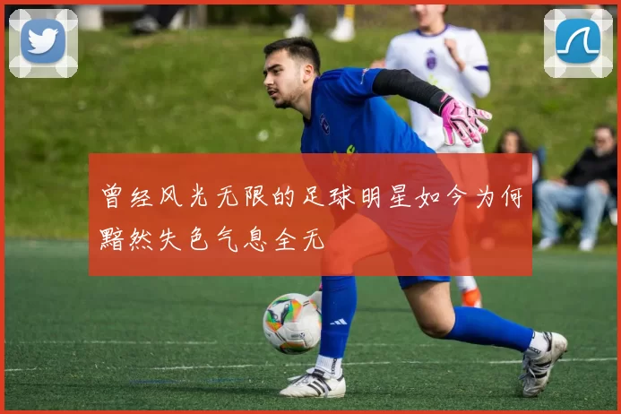 曾经风光无限的足球明星如今为何黯然失色气息全无