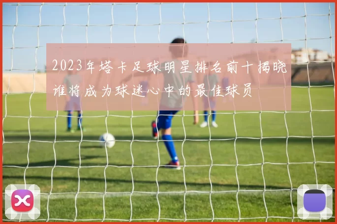 2023年塔卡足球明星排名前十揭晓谁将成为球迷心中的最佳球员