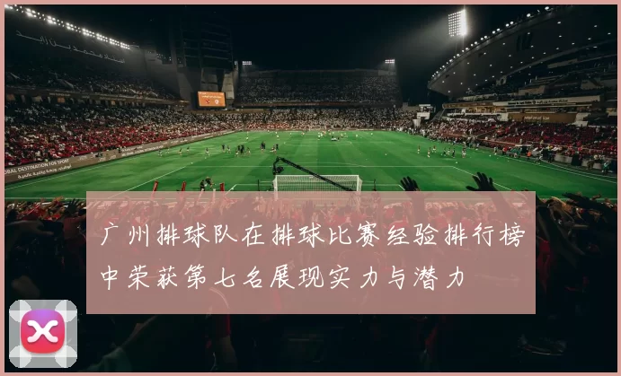 广州排球队在排球比赛经验排行榜中荣获第七名展现实力与潜力