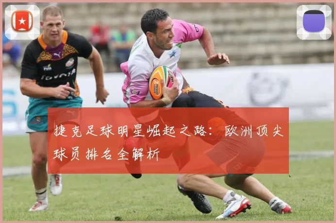 捷克足球明星崛起之路：欧洲顶尖球员排名全解析