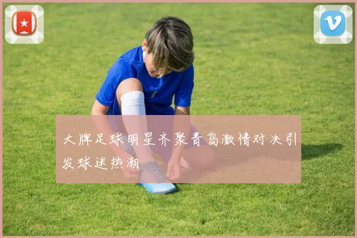 大牌足球明星齐聚青岛激情对决引发球迷热潮