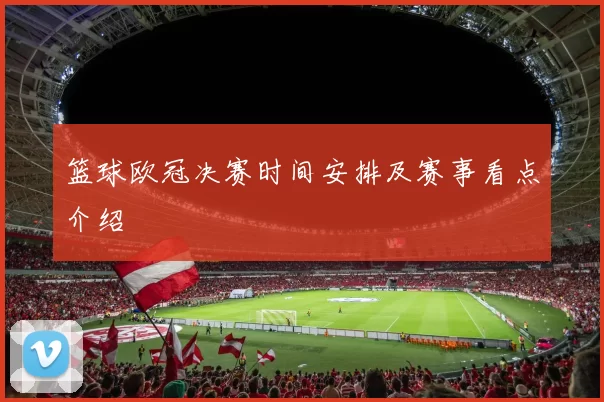篮球欧冠决赛时间安排及赛事看点介绍
