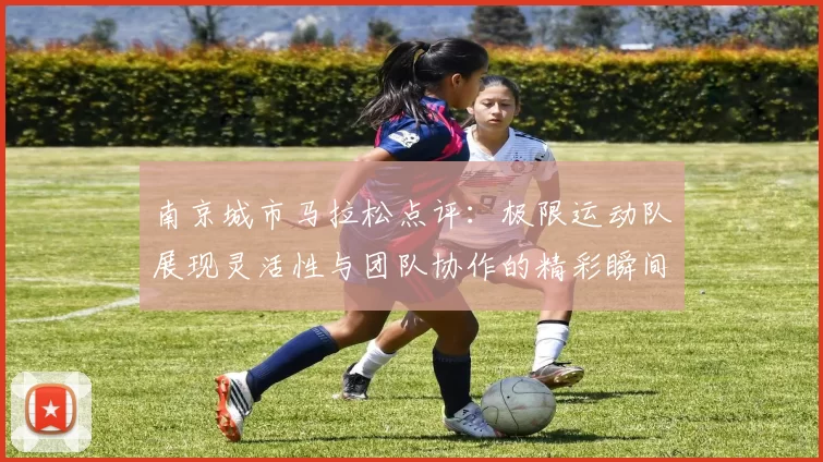 南京城市马拉松点评：极限运动队展现灵活性与团队协作的精彩瞬间