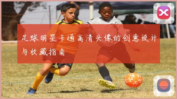 足球明星卡通高清头像的创意设计与收藏指南