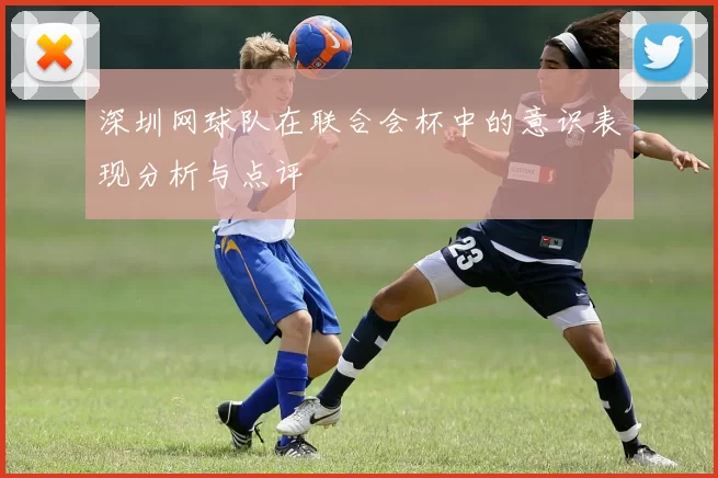 深圳网球队在联合会杯中的意识表现分析与点评