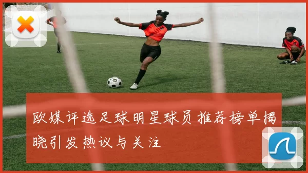 欧媒评选足球明星球员推荐榜单揭晓引发热议与关注