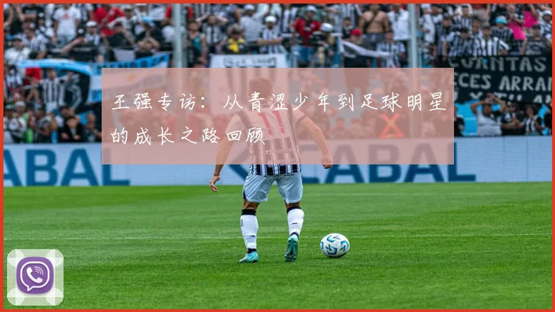 王强专访：从青涩少年到足球明星的成长之路回顾